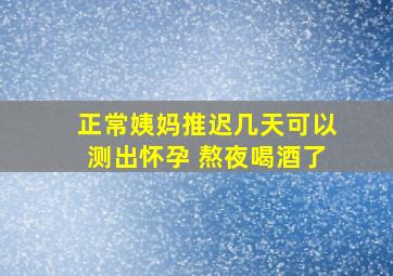 正常姨妈推迟几天可以测出怀孕 熬夜喝酒了